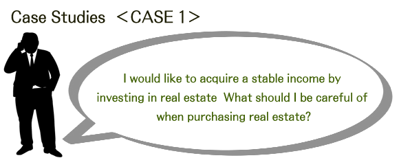 I would like to acquire a stable income by investing in real estate.
What should I be careful of when purchasing real estate?